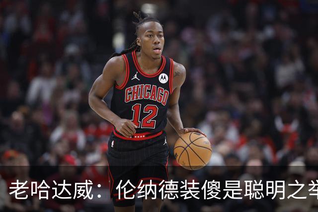 老哈达威：伦纳德装傻是聪明之举，谁不想少惹麻烦？